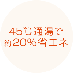 45℃通湯で約20％省エネ
