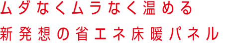 ムダなくムラなく温める新発想の省エネ床暖パネル