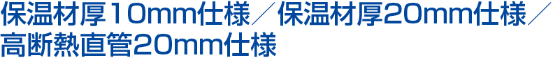 保温材厚10mm仕様、保温材厚20mm仕様　ラインナップ
