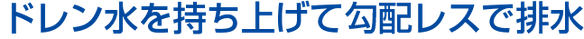 ドレン水を持ち上げて勾配レスで排水