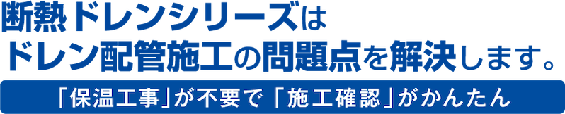 断熱ドレンシリーズはドレン配管施工の問題点を解決します。