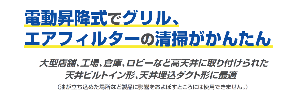 電動昇降式でグリル、エアフィルターの清掃がかんたん|大型店舗、工場、倉庫、ロビーなど高天井に取り付けられた天井ビルトイン形、天井埋込ダクト形に最適|(油が立ち込めた場所など製品に影響をおよぼすところには使用できません。)